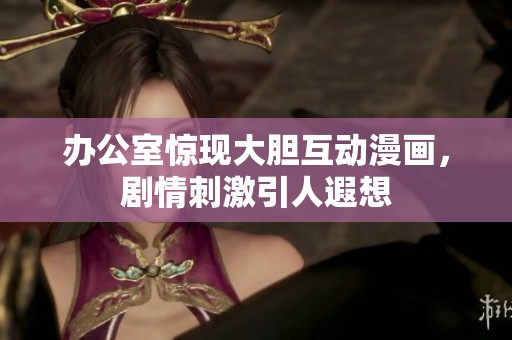 办公室惊现大胆互动漫画，剧情刺激引人遐想