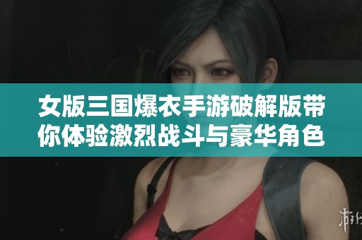 女版三国爆衣手游破解版带你体验激烈战斗与豪华角色养成