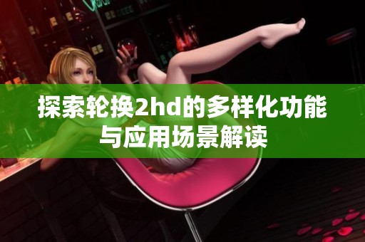 探索轮换2hd的多样化功能与应用场景解读