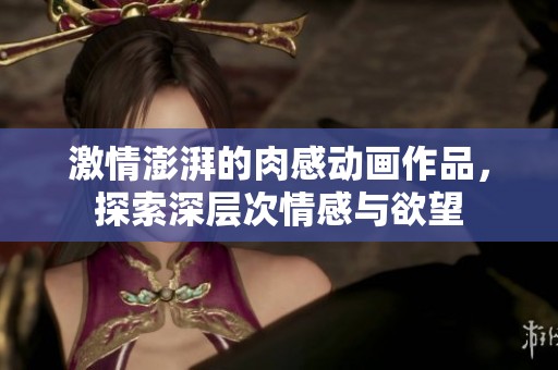 激情澎湃的肉感动画作品，探索深层次情感与欲望