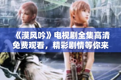 《漠风吟》电视剧全集高清免费观看，精彩剧情等你来探索