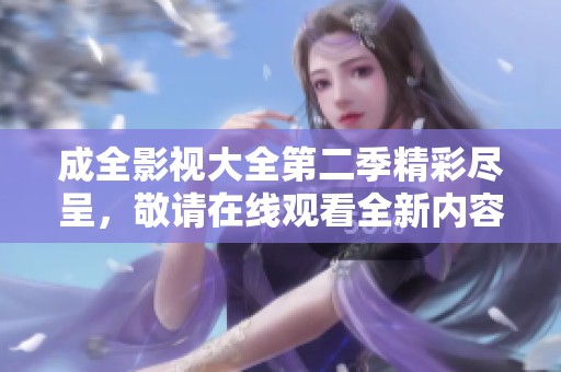 成全影视大全第二季精彩尽呈，敬请在线观看全新内容