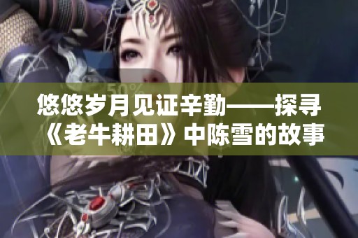 悠悠岁月见证辛勤——探寻《老牛耕田》中陈雪的故事与情感