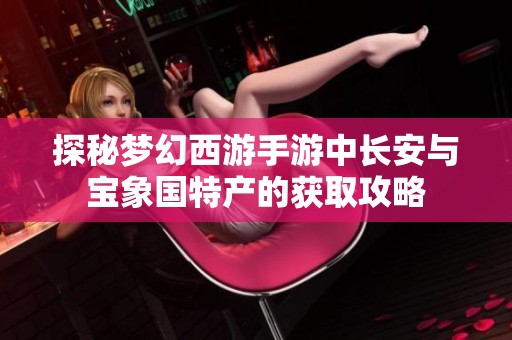 探秘梦幻西游手游中长安与宝象国特产的获取攻略