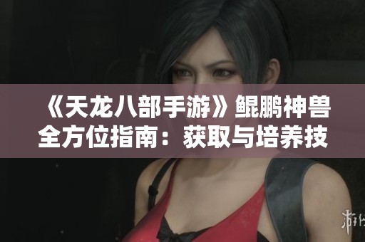 《天龙八部手游》鲲鹏神兽全方位指南：获取与培养技巧解析