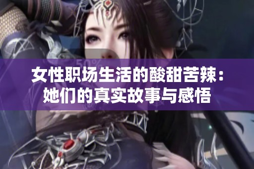 女性职场生活的酸甜苦辣：她们的真实故事与感悟