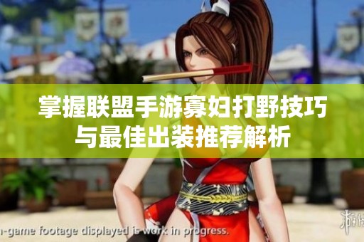 掌握联盟手游寡妇打野技巧与最佳出装推荐解析