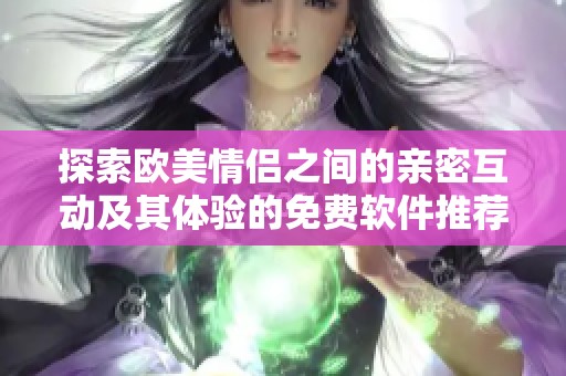 探索欧美情侣之间的亲密互动及其体验的免费软件推荐