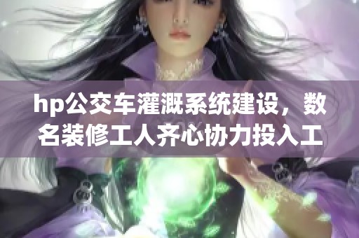 hp公交车灌溉系统建设，数名装修工人齐心协力投入工作