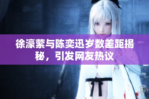 徐濠萦与陈奕迅岁数差距揭秘，引发网友热议
