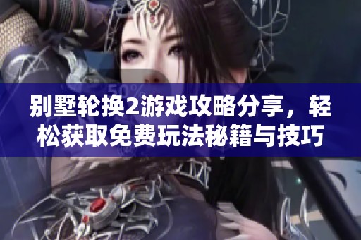 别墅轮换2游戏攻略分享，轻松获取免费玩法秘籍与技巧