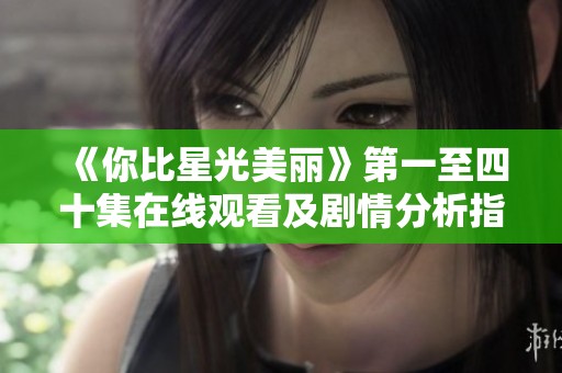 《你比星光美丽》第一至四十集在线观看及剧情分析指南