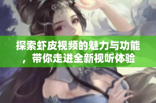 探索虾皮视频的魅力与功能，带你走进全新视听体验