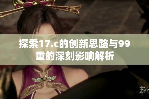 探索17.c的创新思路与99重的深刻影响解析