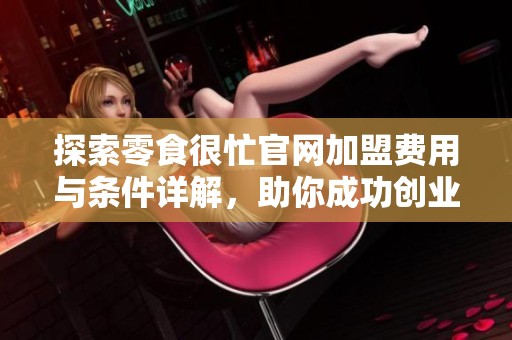 探索零食很忙官网加盟费用与条件详解，助你成功创业