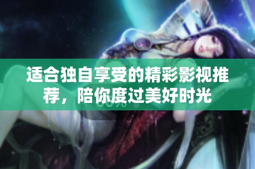 适合独自享受的精彩影视推荐，陪你度过美好时光