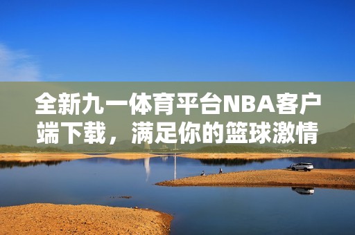 全新九一体育平台NBA客户端下载，满足你的篮球激情与热爱
