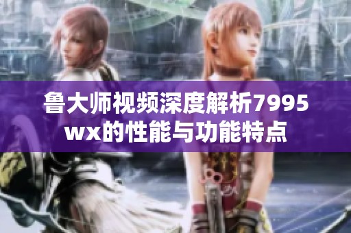 鲁大师视频深度解析7995wx的性能与功能特点