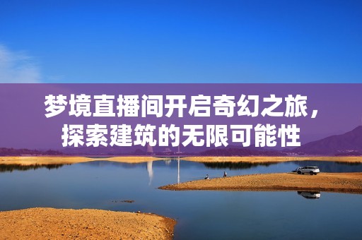 梦境直播间开启奇幻之旅，探索建筑的无限可能性