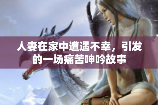 人妻在家中遭遇不幸，引发的一场痛苦呻吟故事