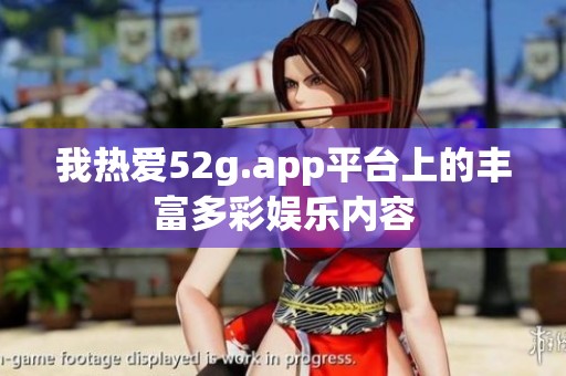 我热爱52g.app平台上的丰富多彩娱乐内容