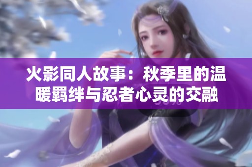 火影同人故事：秋季里的温暖羁绊与忍者心灵的交融