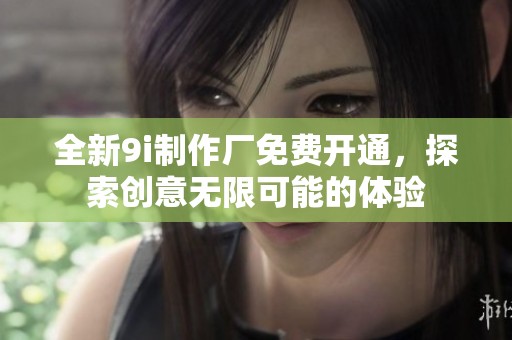 全新9i制作厂免费开通，探索创意无限可能的体验