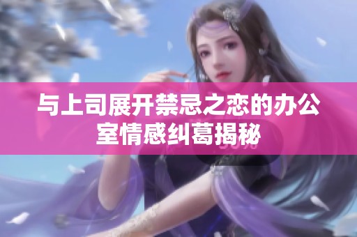 与上司展开禁忌之恋的办公室情感纠葛揭秘