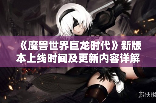 《魔兽世界巨龙时代》新版本上线时间及更新内容详解