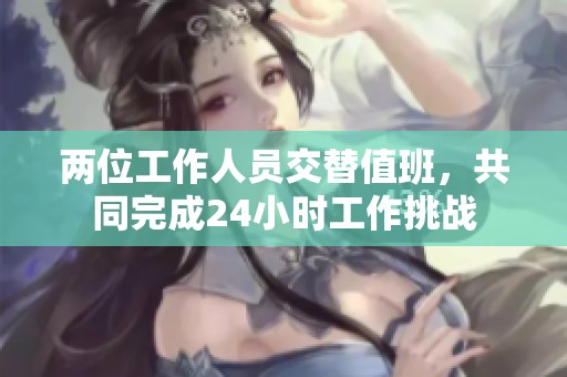 两位工作人员交替值班，共同完成24小时工作挑战