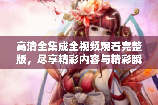 高清全集成全视频观看完整版，尽享精彩内容与精彩瞬间