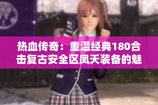 热血传奇：重温经典180合击复古安全区凤天装备的魅力与传奇