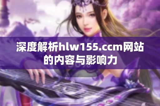 深度解析hlw155.ccm网站的内容与影响力