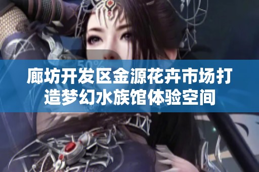 廊坊开发区金源花卉市场打造梦幻水族馆体验空间