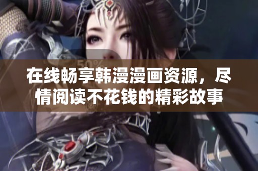 在线畅享韩漫漫画资源，尽情阅读不花钱的精彩故事