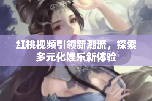 红桃视频引领新潮流，探索多元化娱乐新体验