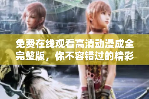 免费在线观看高清动漫成全完整版，你不容错过的精彩剧情！