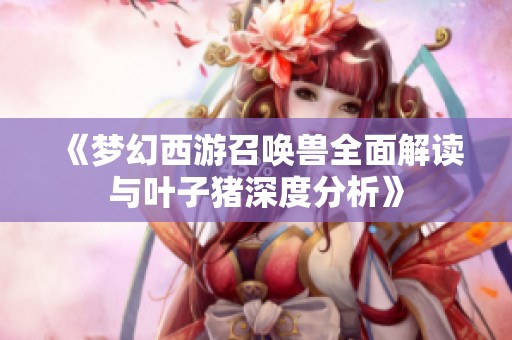 《梦幻西游召唤兽全面解读与叶子猪深度分析》