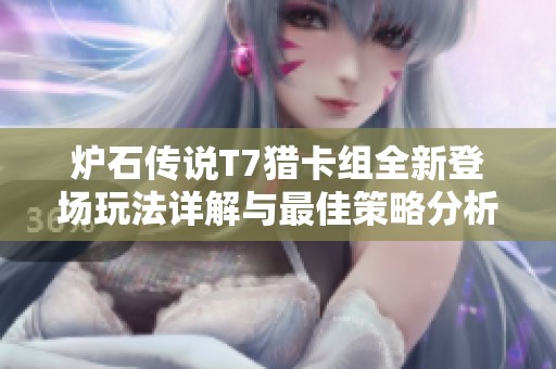 炉石传说T7猎卡组全新登场玩法详解与最佳策略分析