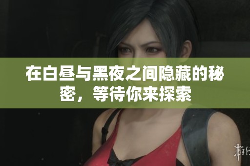 在白昼与黑夜之间隐藏的秘密，等待你来探索