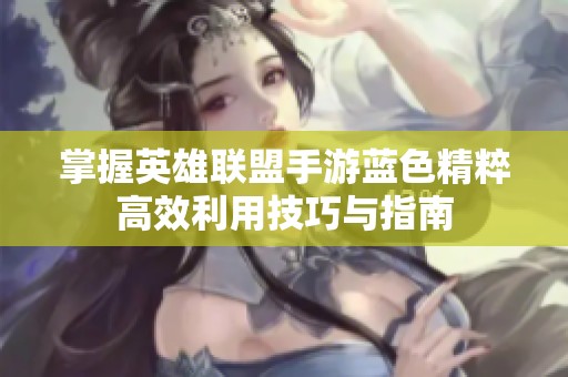 掌握英雄联盟手游蓝色精粹高效利用技巧与指南