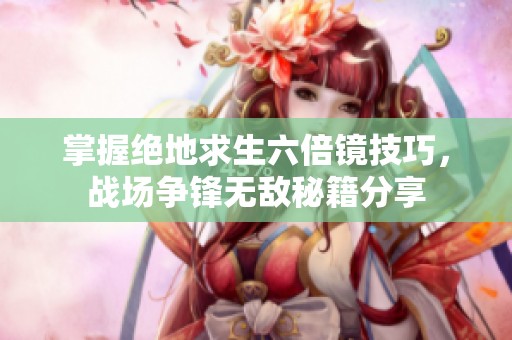 掌握绝地求生六倍镜技巧，战场争锋无敌秘籍分享
