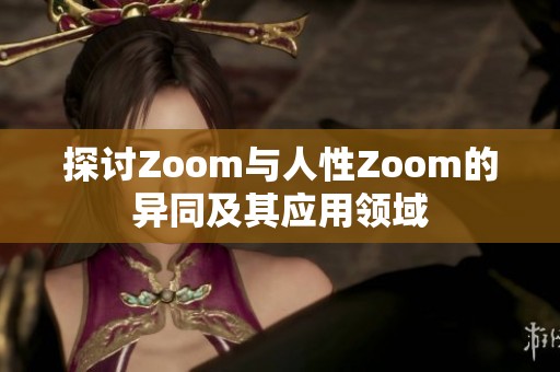 探讨Zoom与人性Zoom的异同及其应用领域
