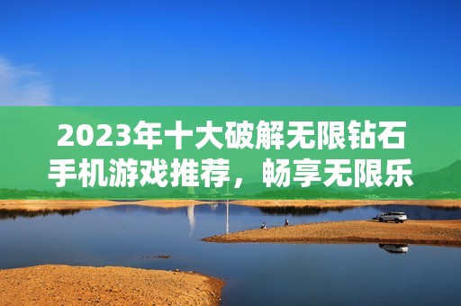2023年十大破解无限钻石手机游戏推荐，畅享无限乐趣
