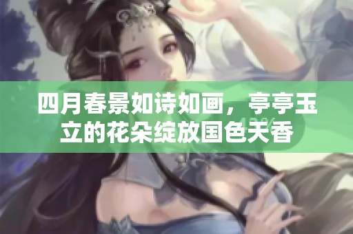 四月春景如诗如画，亭亭玉立的花朵绽放国色天香