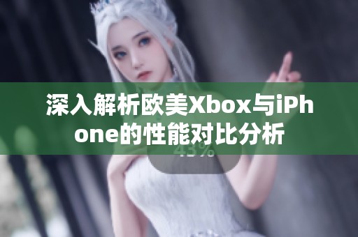 深入解析欧美Xbox与iPhone的性能对比分析