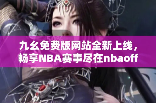 九幺免费版网站全新上线，畅享NBA赛事尽在nbaoffice68ios