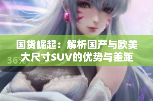 国货崛起：解析国产与欧美大尺寸SUV的优势与差距