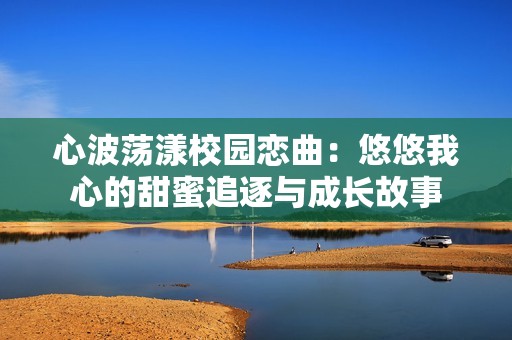 心波荡漾校园恋曲：悠悠我心的甜蜜追逐与成长故事