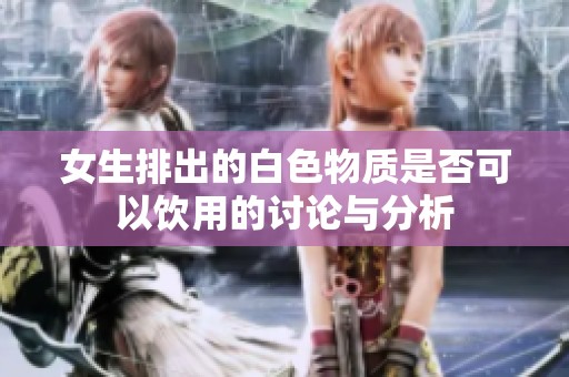 女生排出的白色物质是否可以饮用的讨论与分析